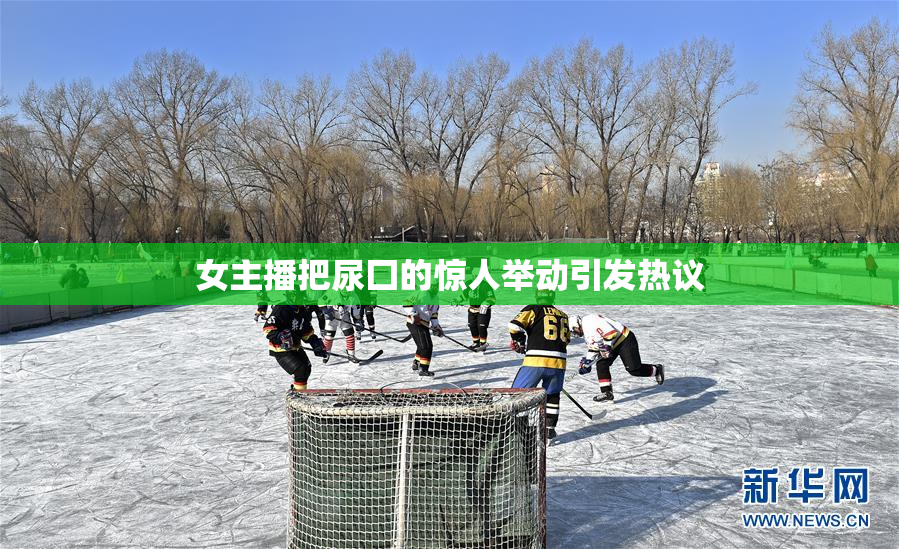 女主播把尿囗的惊人举动引发热议