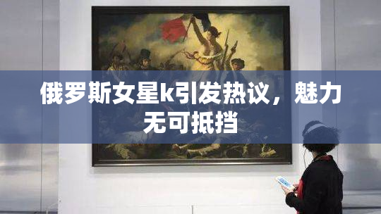 俄罗斯女星k引发热议，魅力无可抵挡