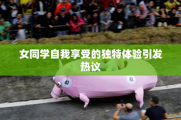 女同学自我享受的独特体验引发热议