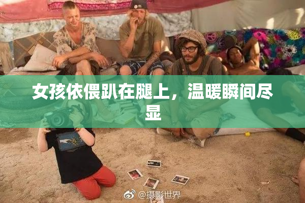 女孩依偎趴在腿上，温暖瞬间尽显