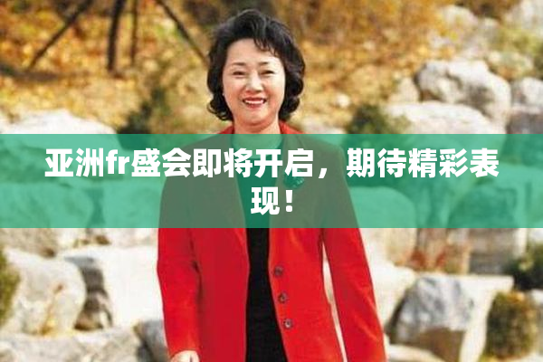 亚洲fr盛会即将开启，期待精彩表现！
