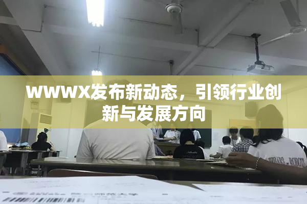 WWWX发布新动态，引领行业创新与发展方向