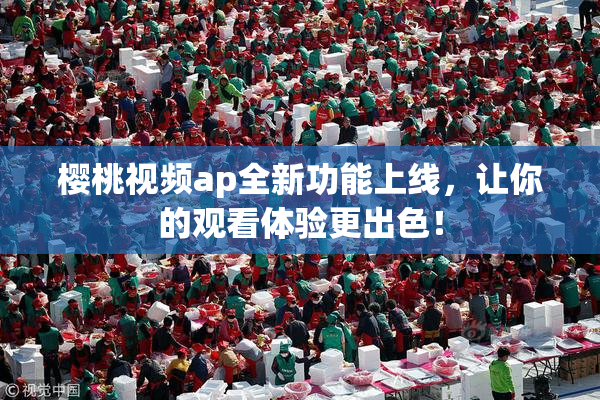 樱桃视频ap全新功能上线，让你的观看体验更出色！