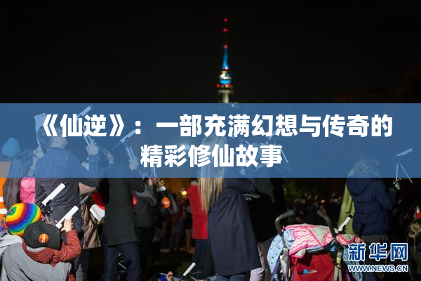 《仙逆》：一部充满幻想与传奇的精彩修仙故事