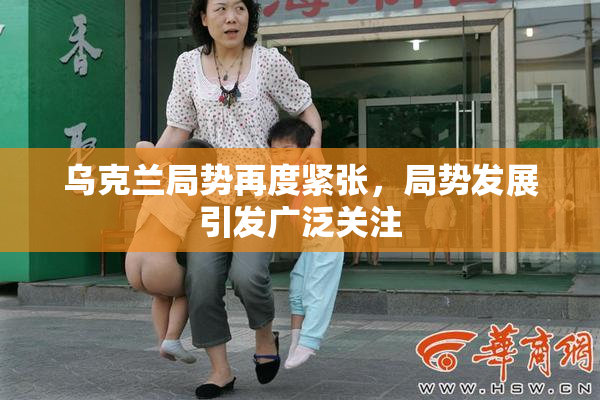 乌克兰局势再度紧张，局势发展引发广泛关注