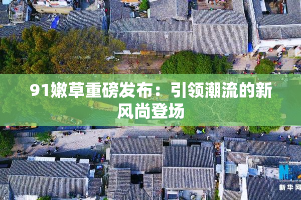 91嫩草重磅发布：引领潮流的新风尚登场