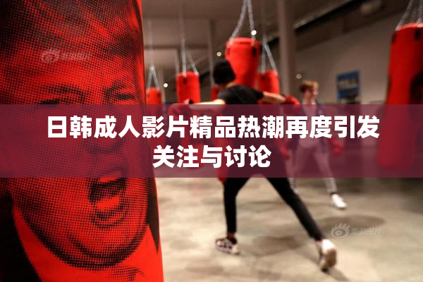 日韩成人影片精品热潮再度引发关注与讨论