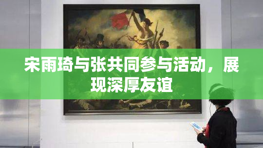 宋雨琦与张共同参与活动，展现深厚友谊