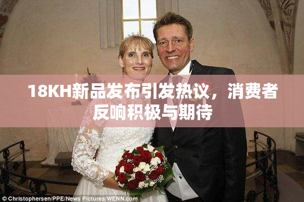 18KH新品发布引发热议，消费者反响积极与期待
