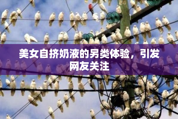 美女自挤奶液的另类体验，引发网友关注