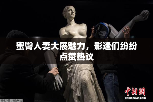 蜜臀人妻大展魅力，影迷们纷纷点赞热议