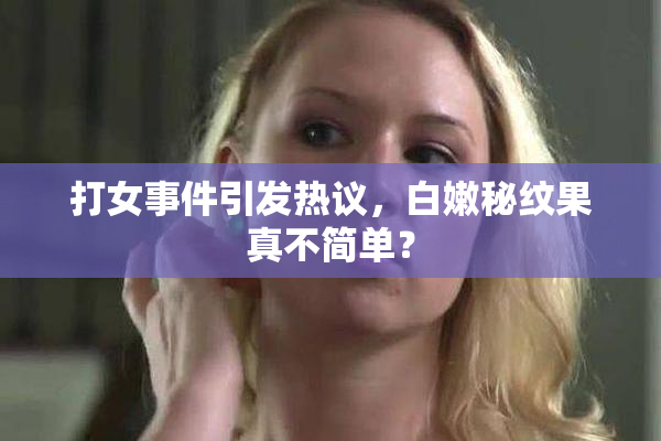 打女事件引发热议，白嫩秘纹果真不简单？