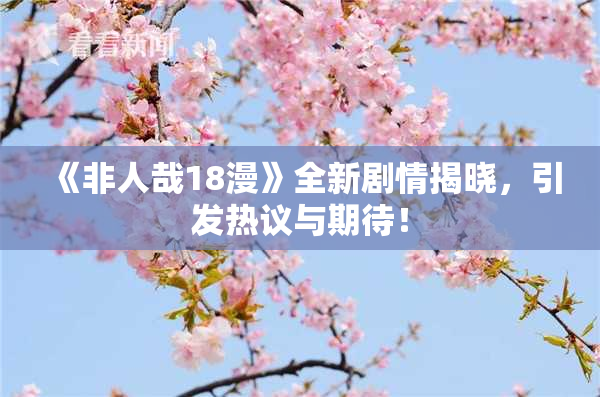《非人哉18漫》全新剧情揭晓，引发热议与期待！