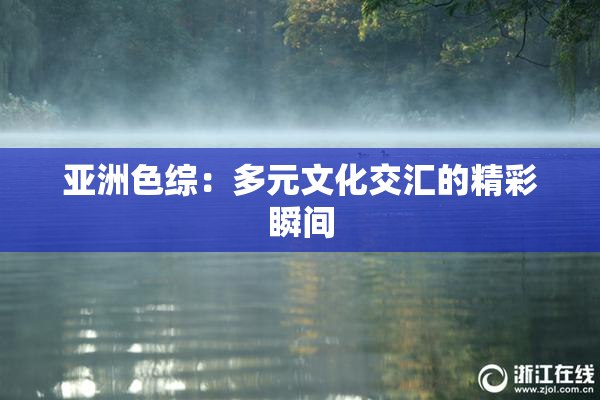 亚洲色综：多元文化交汇的精彩瞬间