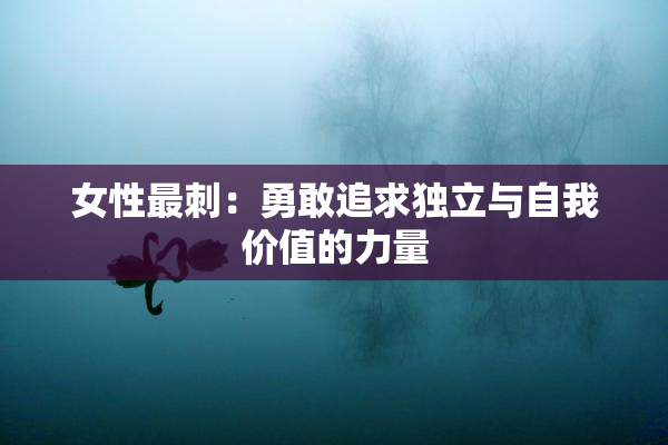 女性最刺：勇敢追求独立与自我价值的力量