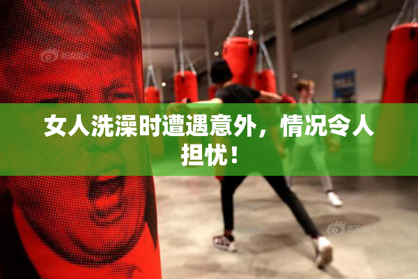 女人洗澡时遭遇意外，情况令人担忧！