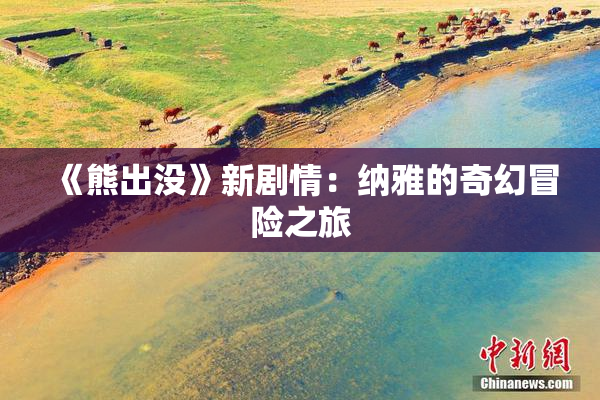 《熊出没》新剧情：纳雅的奇幻冒险之旅