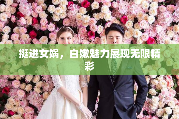 挺进女娲，白嫩魅力展现无限精彩