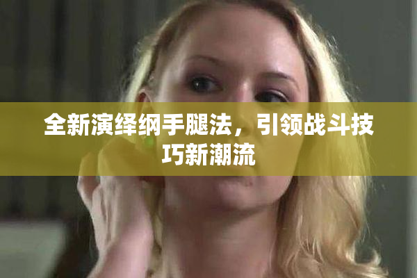 全新演绎纲手腿法，引领战斗技巧新潮流