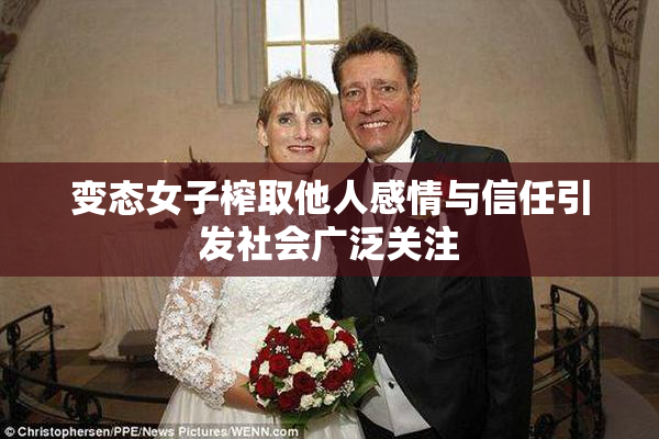 变态女子榨取他人感情与信任引发社会广泛关注