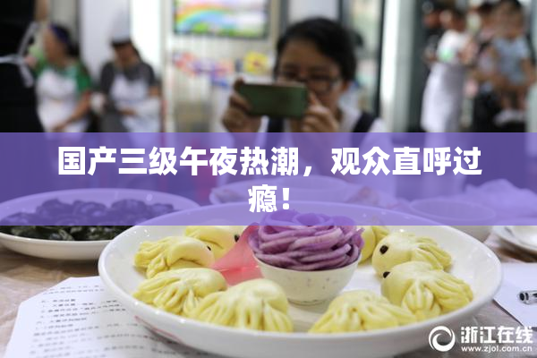 国产三级午夜热潮，观众直呼过瘾！