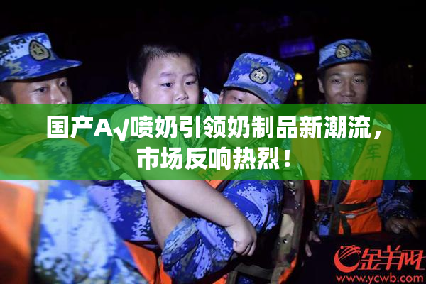 国产A√喷奶引领奶制品新潮流，市场反响热烈！
