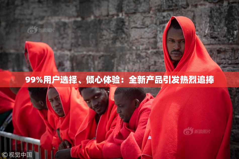 99%用户选择、倾心体验：全新产品引发热烈追捧