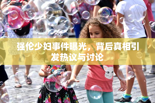 强伦少妇事件曝光，背后真相引发热议与讨论