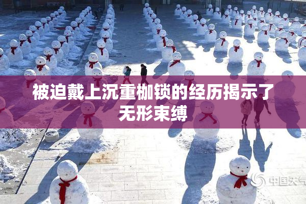 被迫戴上沉重枷锁的经历揭示了无形束缚