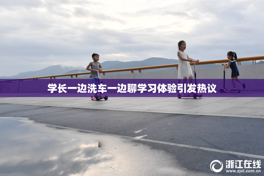 学长一边洗车一边聊学习体验引发热议