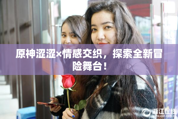 原神涩涩×情感交织，探索全新冒险舞台！