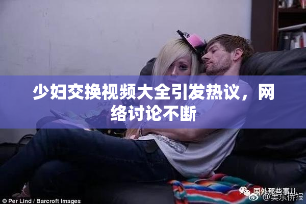 少妇交换视频大全引发热议，网络讨论不断