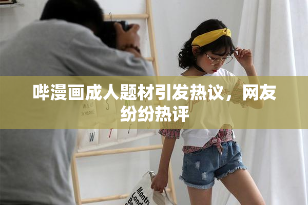 哔漫画成人题材引发热议，网友纷纷热评