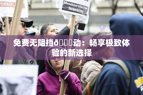 免费无阻挡🔞动：畅享极致体验的新选择