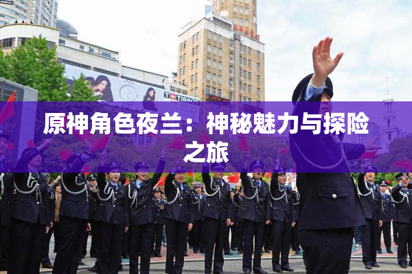 原神角色夜兰：神秘魅力与探险之旅