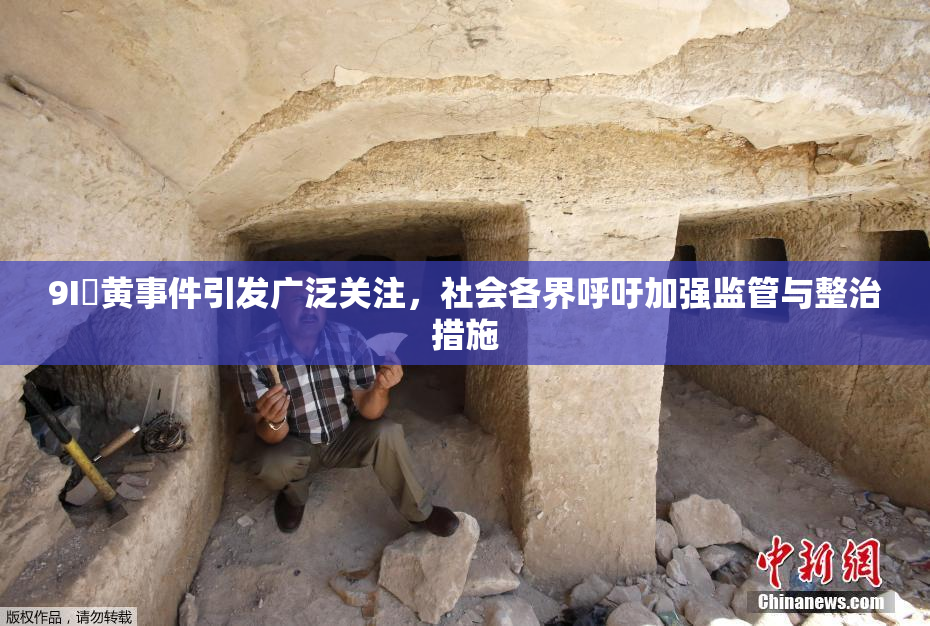 9I婬黄事件引发广泛关注，社会各界呼吁加强监管与整治措施
