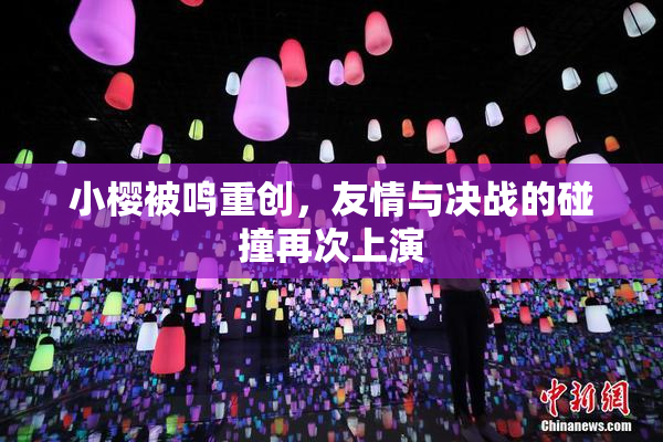 小樱被鸣重创，友情与决战的碰撞再次上演