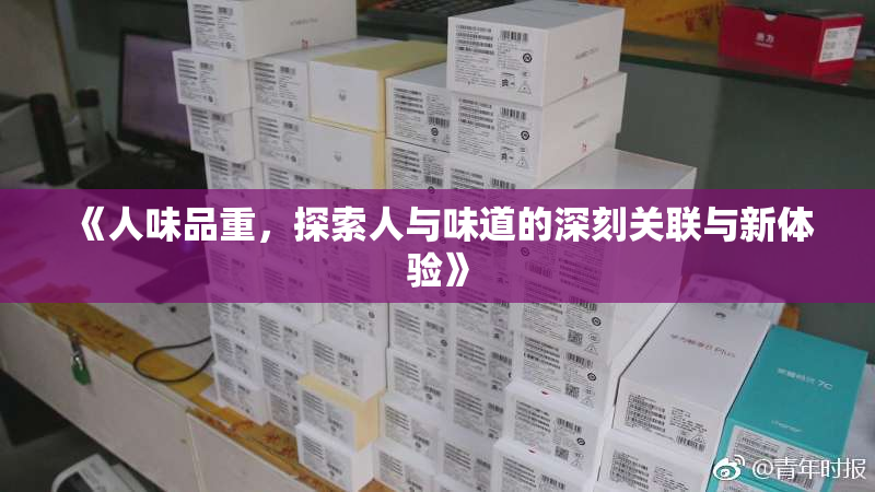 《人味品重，探索人与味道的深刻关联与新体验》