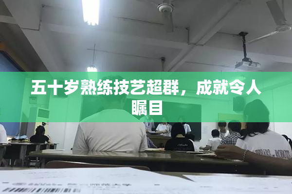 五十岁熟练技艺超群，成就令人瞩目