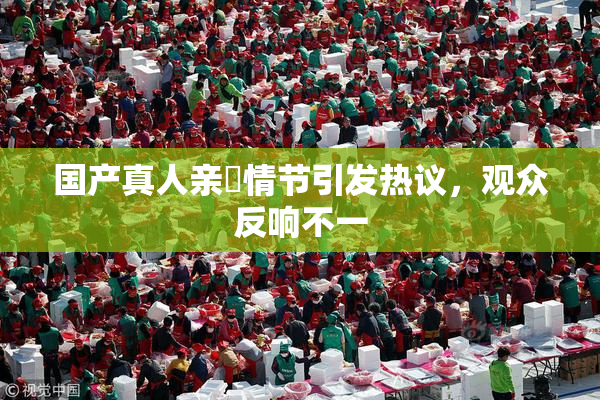 国产真人亲妺情节引发热议，观众反响不一