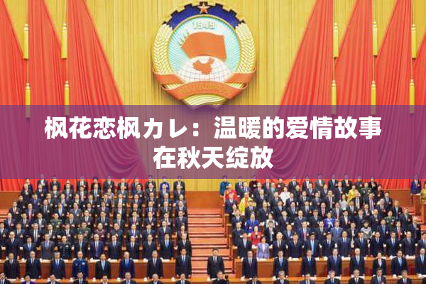 枫花恋枫カレ：温暖的爱情故事在秋天绽放