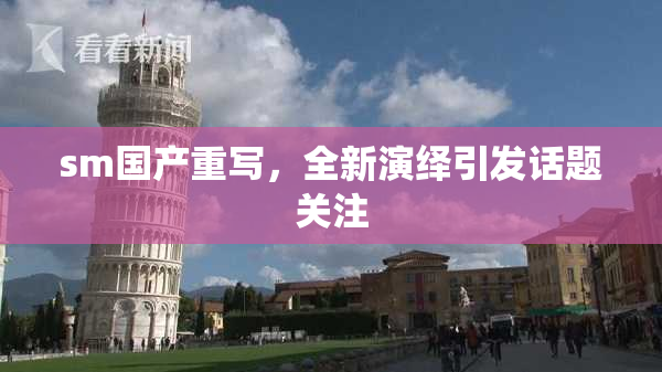 sm国产重写，全新演绎引发话题关注