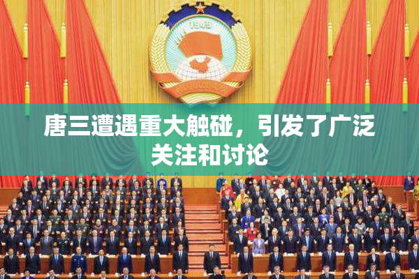 唐三遭遇重大触碰，引发了广泛关注和讨论