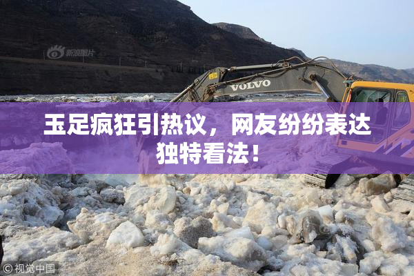玉足疯狂引热议，网友纷纷表达独特看法！