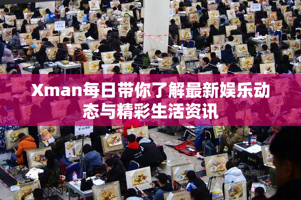 Xman每日带你了解最新娱乐动态与精彩生活资讯
