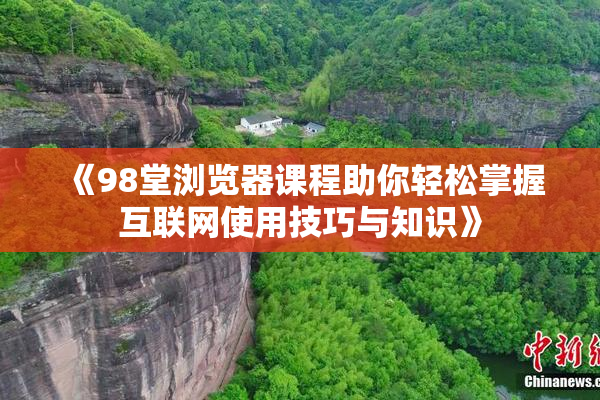 《98堂浏览器课程助你轻松掌握互联网使用技巧与知识》