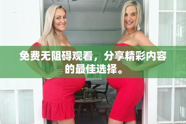 免费无阻碍观看，分享精彩内容的最佳选择。