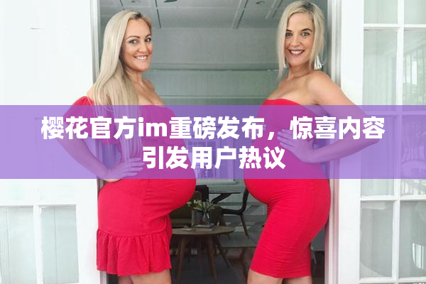 樱花官方im重磅发布，惊喜内容引发用户热议