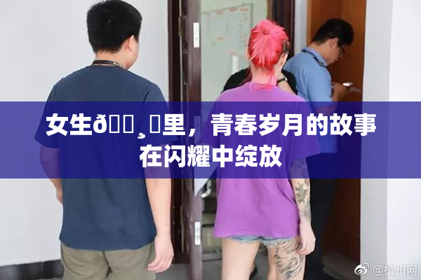 女生🌸‌里，青春岁月的故事在闪耀中绽放