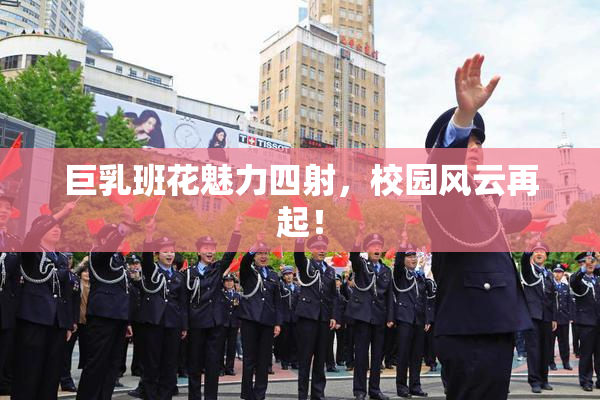 巨乳班花魅力四射，校园风云再起！